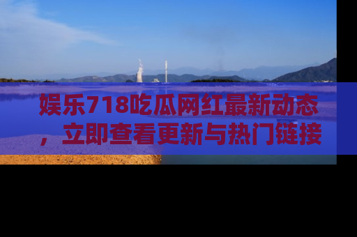 娱乐718吃瓜网红最新动态,立即查看更新与热门链接吧!