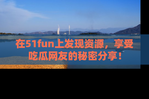 在51fun上发现资源,享受吃瓜网友的秘密分享!