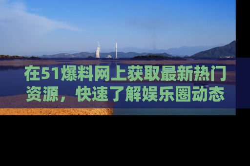在51爆料网上获取最新热门资源,快速了解娱乐圈动态