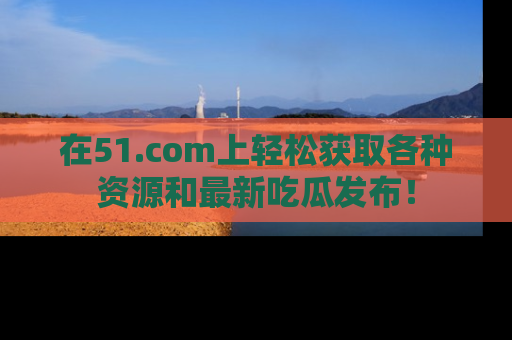 在51.com上轻松获取各种资源和最新吃瓜发布!