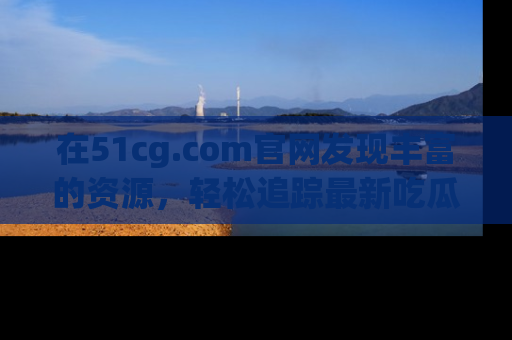 在51cg.com官网发现丰富的资源,轻松追踪最新吃瓜热点
