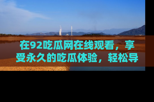 在92吃瓜网在线观看,享受永久的吃瓜体验,轻松导航追踪热门话题!