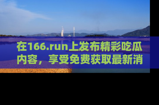 在166.run上发布精彩吃瓜内容,享受免费获取最新消息的乐趣!