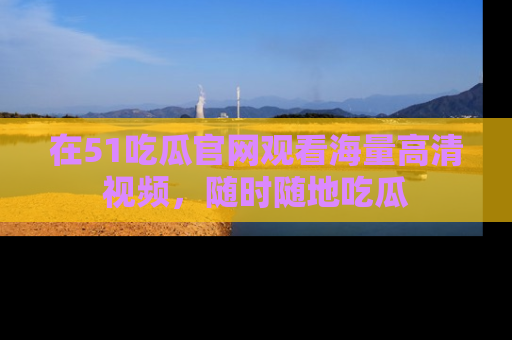 在51吃瓜官网观看海量高清视频,随时随地吃瓜
