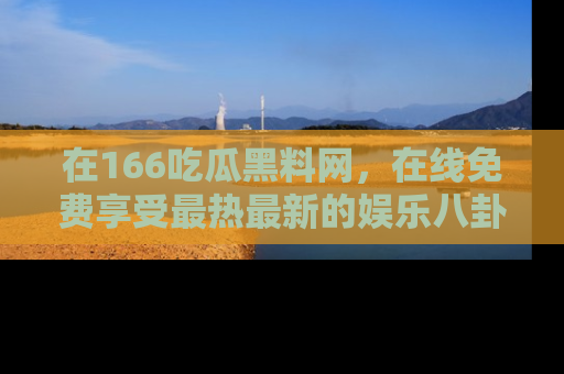 在166吃瓜黑料网,在线免费享受最热最新的娱乐八卦!