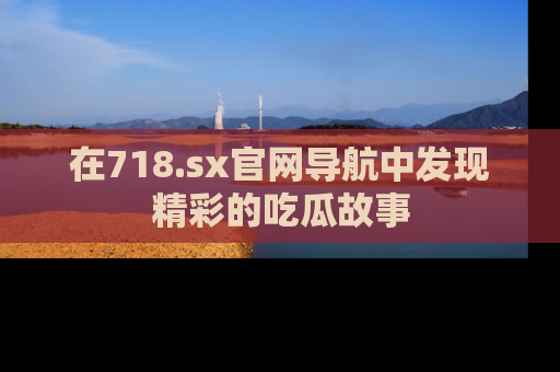 在718.sx官网导航中发现精彩的吃瓜故事