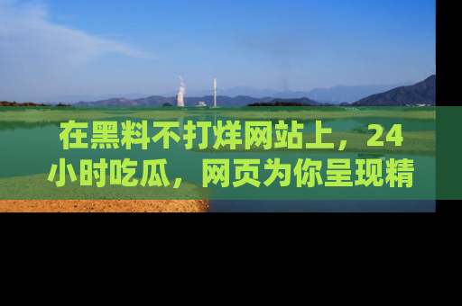 在黑料不打烊网站上,24小时吃瓜,网页为你呈现精彩内幕