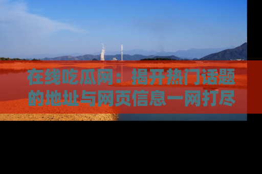 在线吃瓜网:揭开热门话题的地址与网页信息一网打尽
