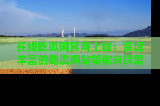 在线吃瓜网官网上线:资源丰富的吃瓜网站等你来探索