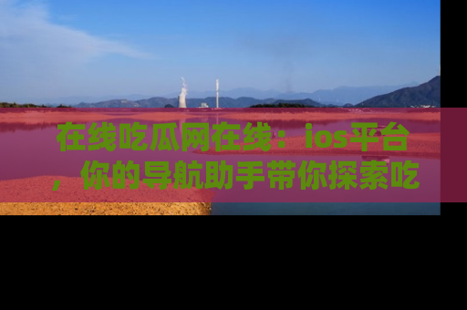 在线吃瓜网在线:ios平台,你的导航助手带你探索吃瓜新天地!