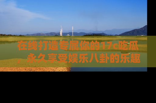 在线打造专属你的17c吃瓜,永久享受娱乐八卦的乐趣