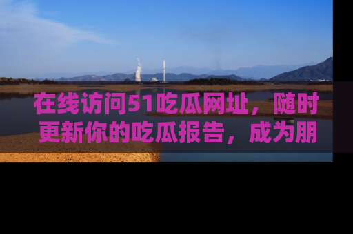 在线访问51吃瓜网址,随时更新你的吃瓜报告,成为朋友圈中的八卦达人!