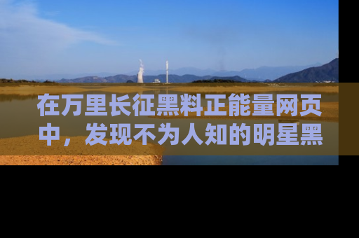 在万里长征黑料正能量网页中,发现不为人知的明星黑料与积极能量