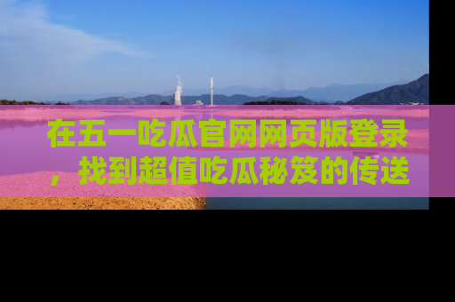 在五一吃瓜官网网页版登录,找到超值吃瓜秘笈的传送门!