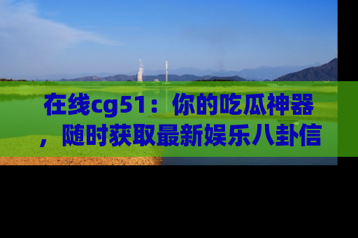 在线cg51:你的吃瓜神器,随时获取最新娱乐八卦信息。