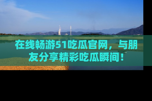 在线畅游51吃瓜官网,与朋友分享精彩吃瓜瞬间!
