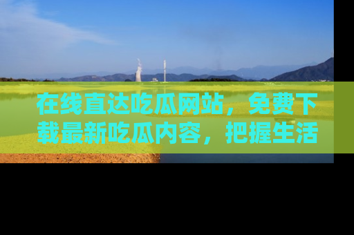 在线直达吃瓜网站,免费下载最新吃瓜内容,把握生活乐趣!