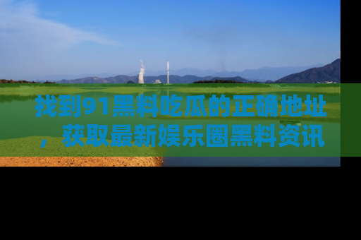 找到91黑料吃瓜的正确地址,获取最新娱乐圈黑料资讯