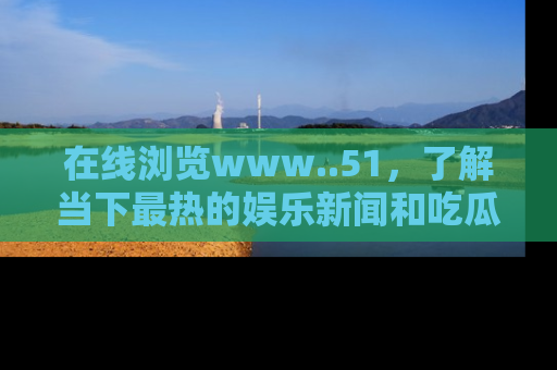 在线浏览www..51,了解当下最热的娱乐新闻和吃瓜话题