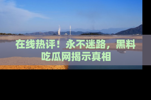 在线热评!永不迷路,黑料吃瓜网揭示真相