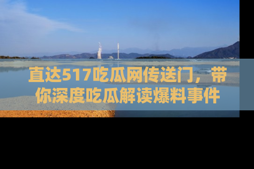 直达517吃瓜网传送门,带你深度吃瓜解读爆料事件
