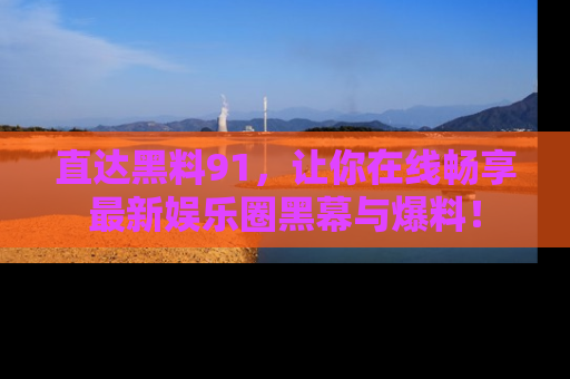 直达黑料91,让你在线畅享最新娱乐圈黑幕与爆料!