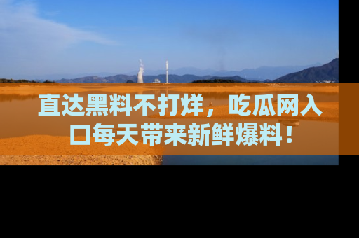 直达黑料不打烊,吃瓜网入口每天带来新鲜爆料!