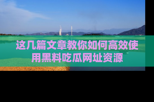 这几篇文章教你如何高效使用黑料吃瓜网址资源