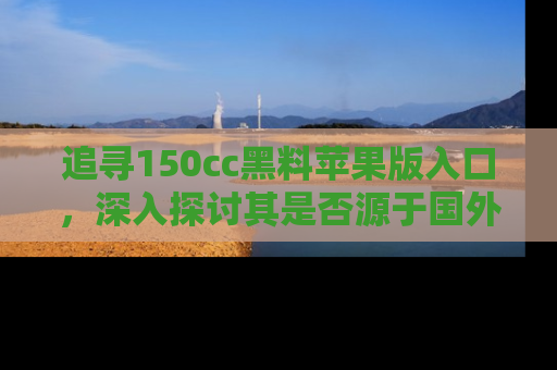 追寻150cc黑料苹果版入口,深入探讨其是否源于国外的传闻