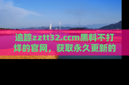 追踪zztt32.ccm黑料不打烊的官网,获取永久更新的娱乐圈内幕,做个资深吃瓜群众!