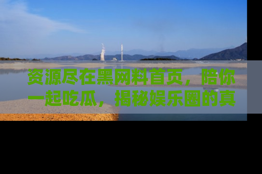 资源尽在黑网料首页,陪你一起吃瓜,揭秘娱乐圈的真实内幕