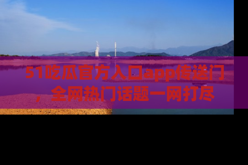 51吃瓜官方入口app传送门，全网热门话题一网打尽
