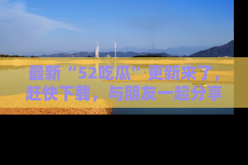 最新“52吃瓜”更新来了,赶快下载,与朋友一起分享吃瓜乐趣!