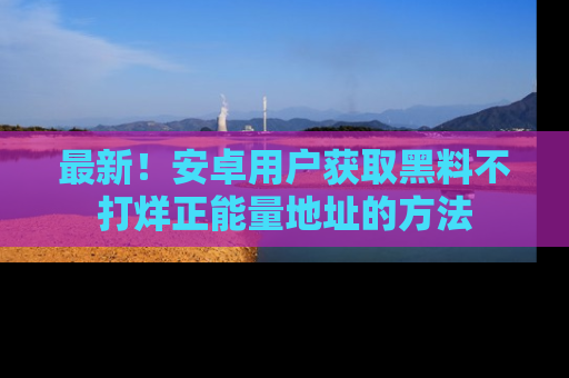 最新!安卓用户获取黑料不打烊正能量地址的方法