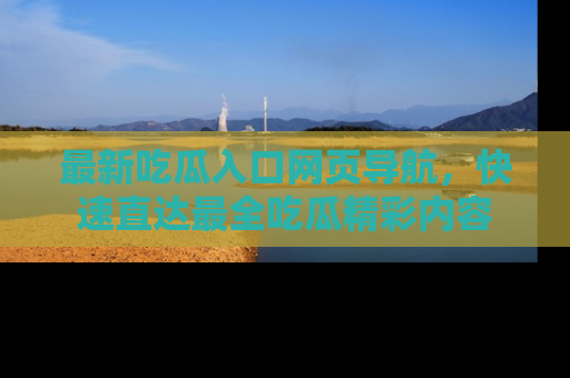 最新吃瓜入口网页导航,快速直达最全吃瓜精彩内容