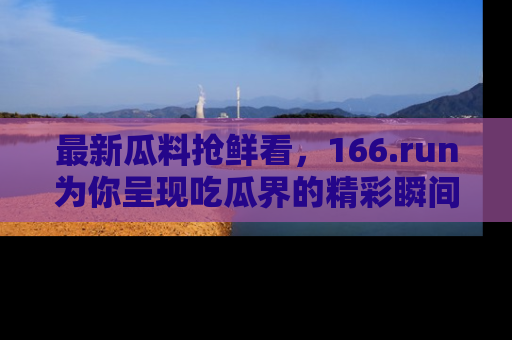 最新瓜料抢鲜看,166.run为你呈现吃瓜界的精彩瞬间!