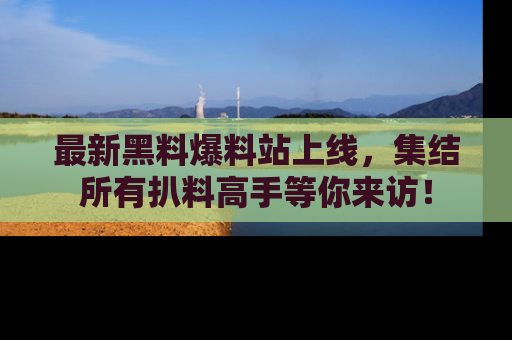 最新黑料爆料站上线,集结所有扒料高手等你来访!