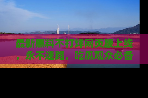 最新黑料不打烊网页版上线,永不迷路,吃瓜观众必备工具!
