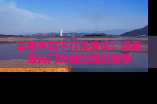 最新黑料不打烊资讯:观看最热门的类似网站推荐