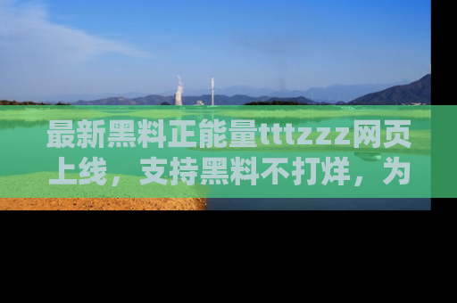 最新黑料正能量tttzzz网页上线,支持黑料不打烊,为你呈现丰富多彩的社会热议!