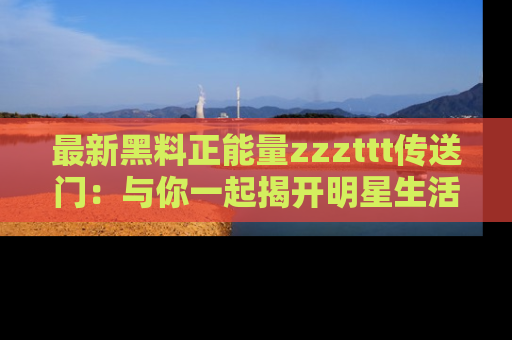 最新黑料正能量zzzttt传送门:与你一起揭开明星生活的神秘地址!
