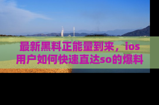 最新黑料正能量到来，ios用户如何快速直达so的爆料？