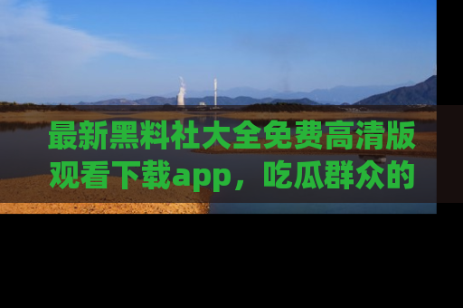 最新黑料社大全免费高清版观看下载app,吃瓜群众的必备神器