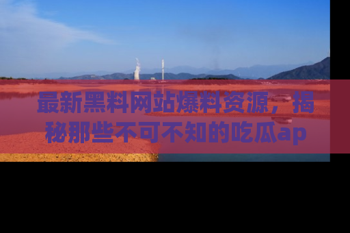 最新黑料网站爆料资源,揭秘那些不可不知的吃瓜app!