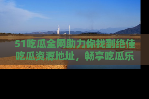 51吃瓜全网助力你找到绝佳吃瓜资源地址，畅享吃瓜乐趣！